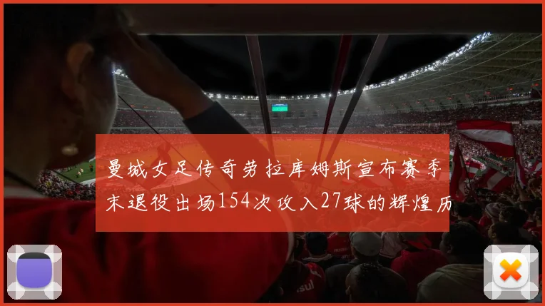 曼城女足传奇劳拉库姆斯宣布赛季末退役出场154次攻入27球的辉煌历程