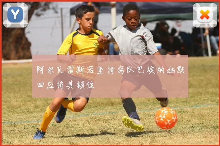 阿尔瓦雷斯若坚持离队巴埃纳幽默回应将其锁住