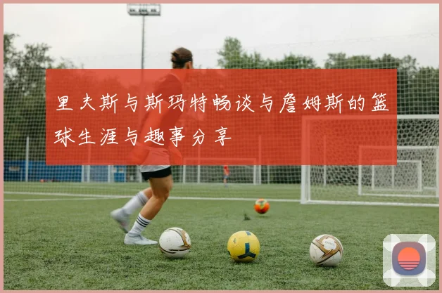 里夫斯与斯玛特畅谈与詹姆斯的篮球生涯与趣事分享