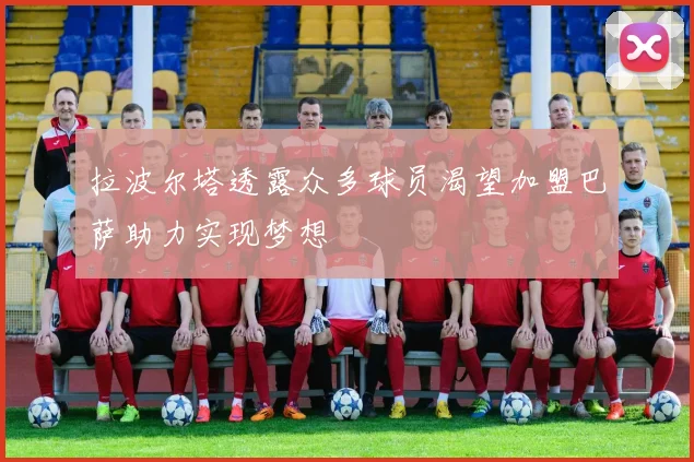 拉波尔塔透露众多球员渴望加盟巴萨助力实现梦想