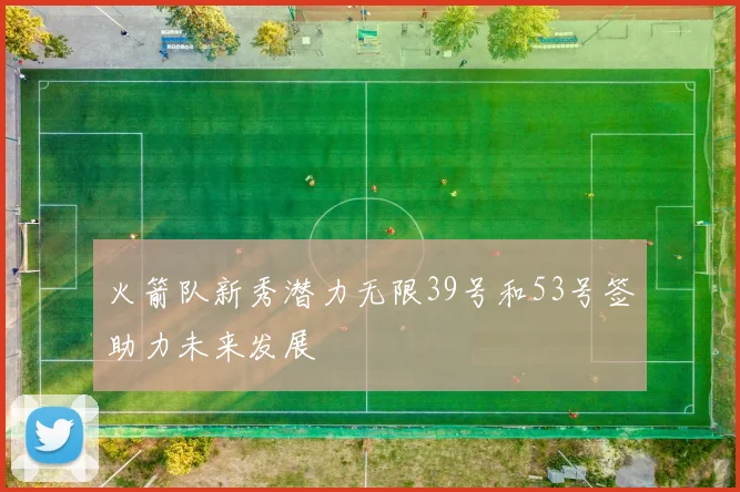 火箭队新秀潜力无限39号和53号签助力未来发展