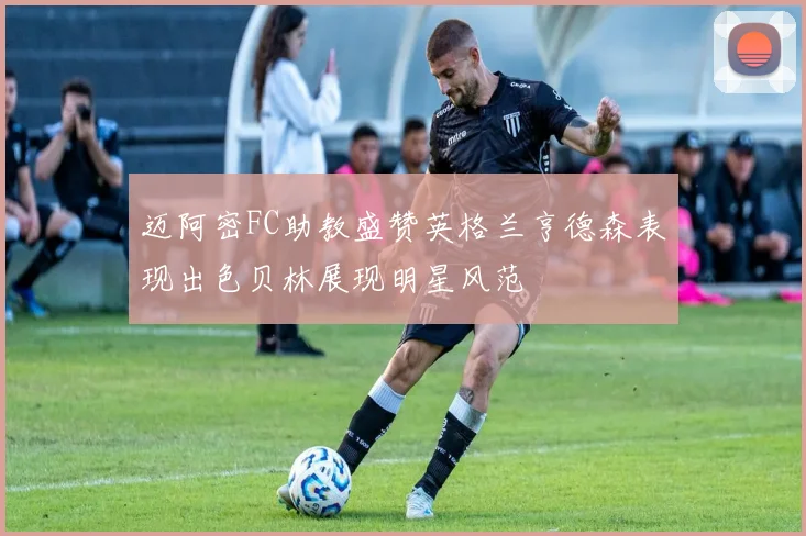 迈阿密FC助教盛赞英格兰亨德森表现出色贝林展现明星风范