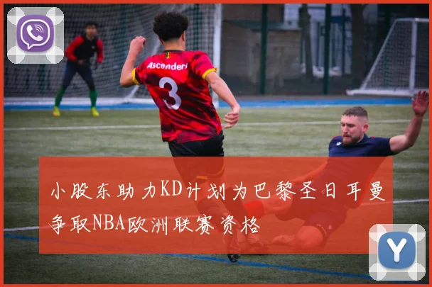 小股东助力KD计划为巴黎圣日耳曼争取NBA欧洲联赛资格
