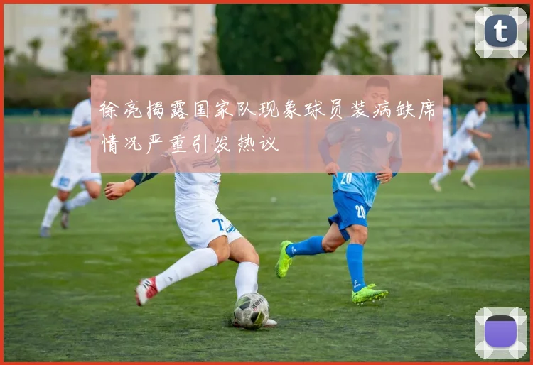徐亮揭露国家队现象球员装病缺席情况严重引发热议