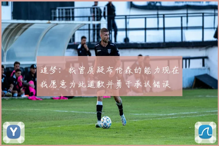 追梦：我曾质疑布伦森的能力现在我愿意为此道歉并勇于承认错误