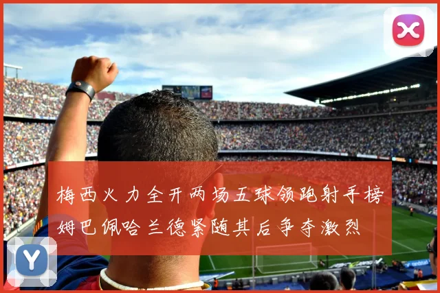 梅西火力全开两场五球领跑射手榜姆巴佩哈兰德紧随其后争夺激烈