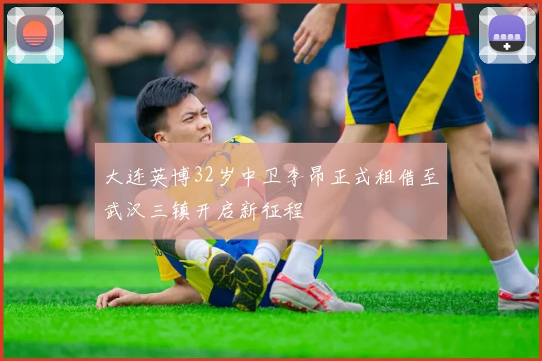 大连英博32岁中卫李昂正式租借至武汉三镇开启新征程