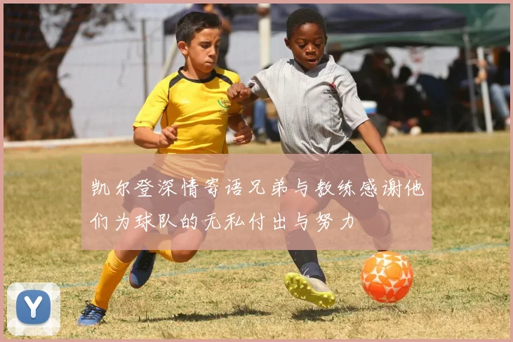 凯尔登深情寄语兄弟与教练感谢他们为球队的无私付出与努力