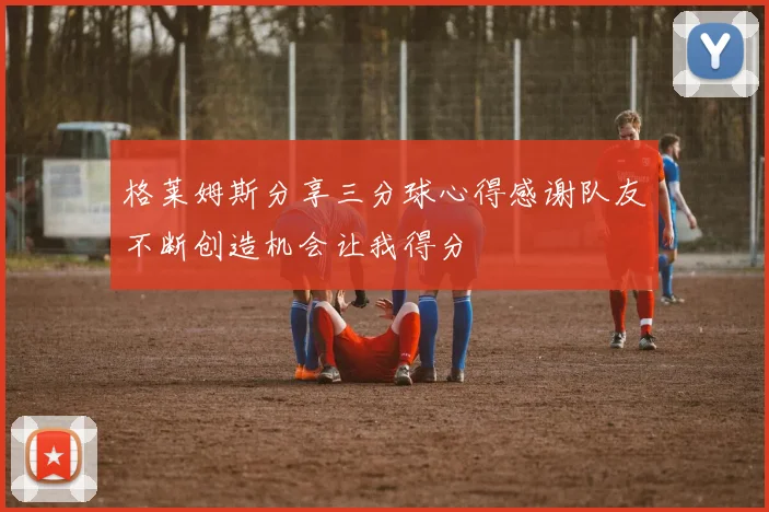 格莱姆斯分享三分球心得感谢队友不断创造机会让我得分