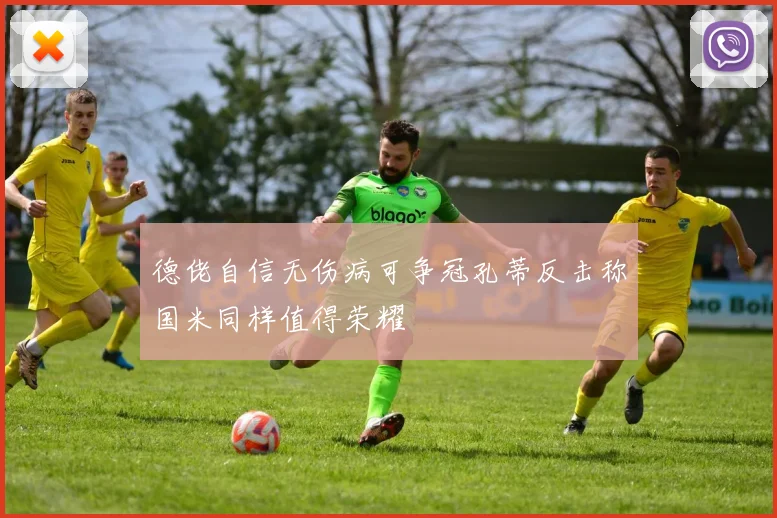 德佬自信无伤病可争冠孔蒂反击称国米同样值得荣耀