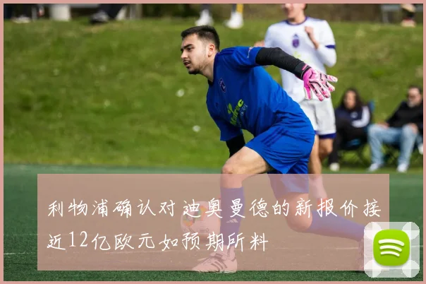 利物浦确认对迪奥曼德的新报价接近12亿欧元如预期所料