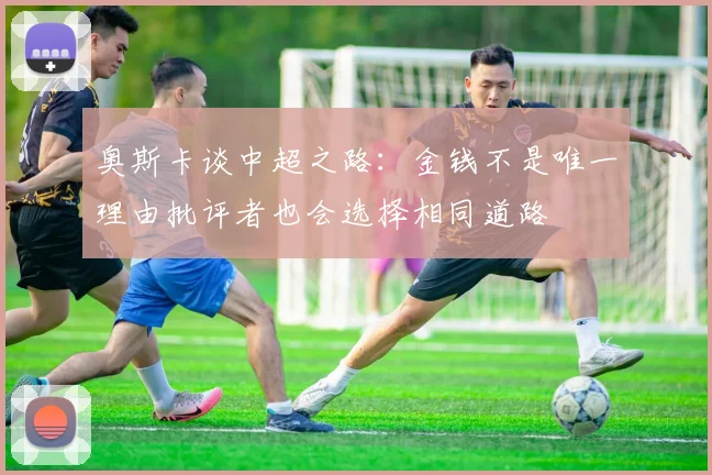 奥斯卡谈中超之路：金钱不是唯一理由批评者也会选择相同道路