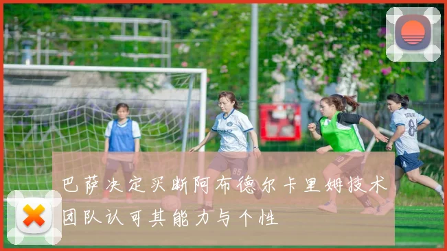 巴萨决定买断阿布德尔卡里姆技术团队认可其能力与个性
