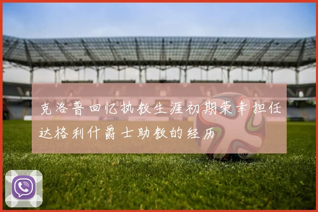 克洛普回忆执教生涯初期荣幸担任达格利什爵士助教的经历