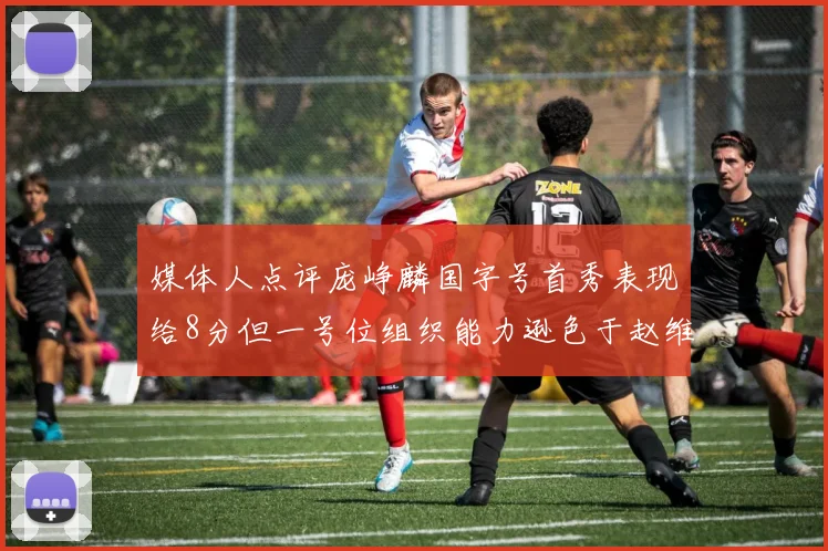 媒体人点评庞峥麟国字号首秀表现给8分但一号位组织能力逊色于赵维伦