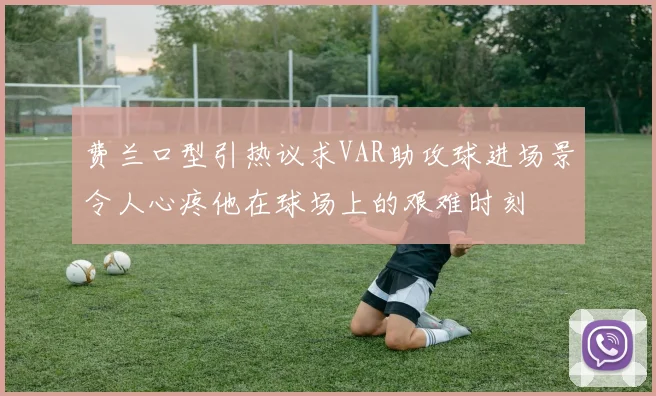 费兰口型引热议求VAR助攻球进场景令人心疼他在球场上的艰难时刻