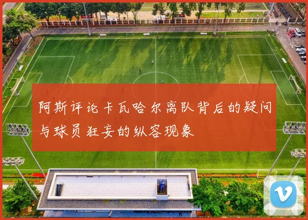 阿斯评论卡瓦哈尔离队背后的疑问与球员狂妄的纵容现象