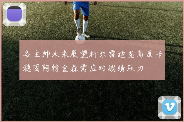 各主帅未来展望科尔雷迪克乌度卡稳固阿特金森需应对战绩压力