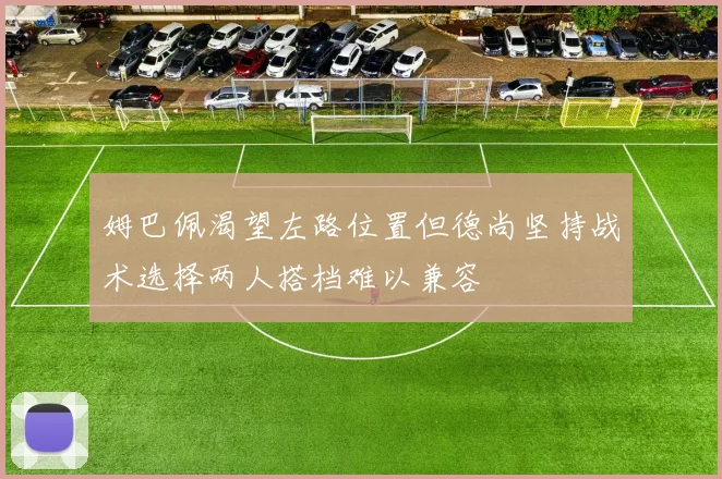 姆巴佩渴望左路位置但德尚坚持战术选择两人搭档难以兼容