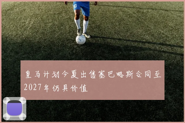 皇马计划今夏出售塞巴略斯合同至2027年仍具价值