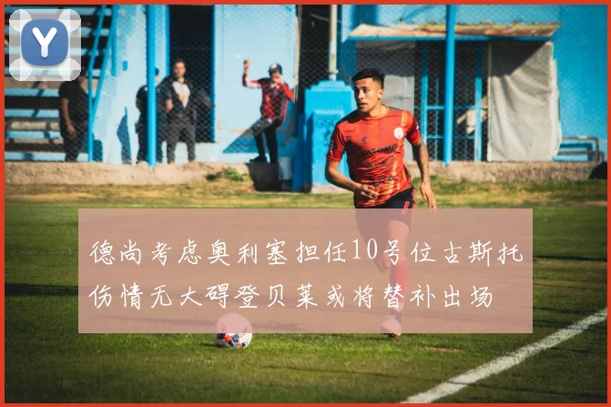 德尚考虑奥利塞担任10号位古斯托伤情无大碍登贝莱或将替补出场