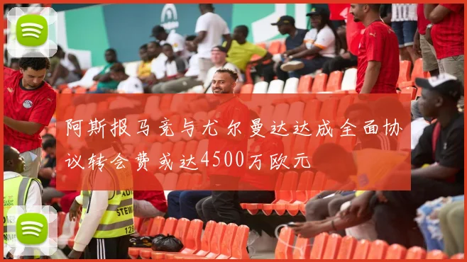 阿斯报马竞与尤尔曼达达成全面协议转会费或达4500万欧元