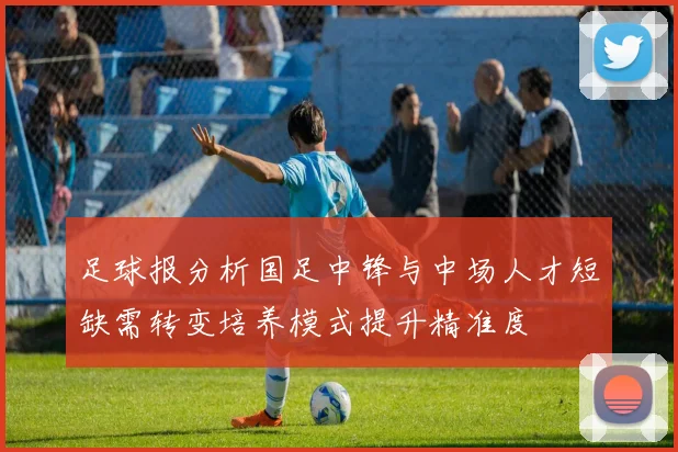 足球报分析国足中锋与中场人才短缺需转变培养模式提升精准度
