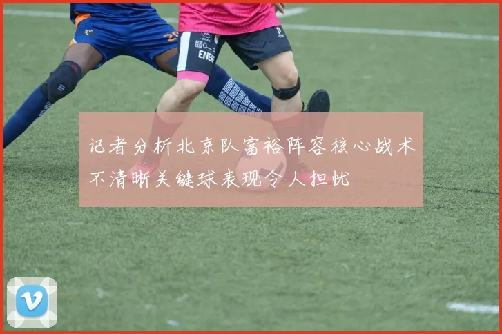 记者分析北京队富裕阵容核心战术不清晰关键球表现令人担忧
