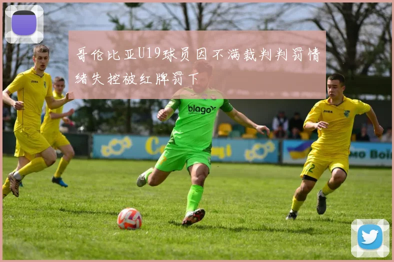 哥伦比亚U19球员因不满裁判判罚情绪失控被红牌罚下