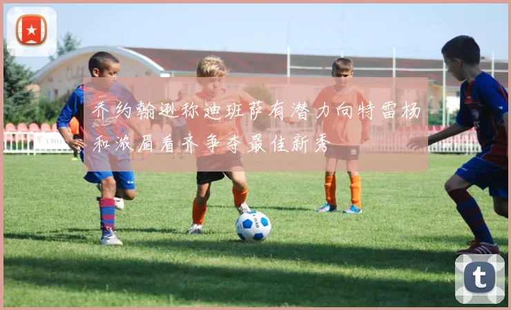 乔约翰逊称迪班萨有潜力向特雷杨和浓眉看齐争夺最佳新秀