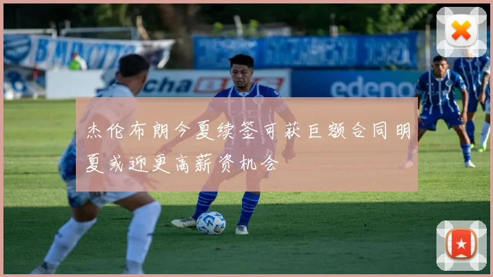 杰伦布朗今夏续签可获巨额合同明夏或迎更高薪资机会